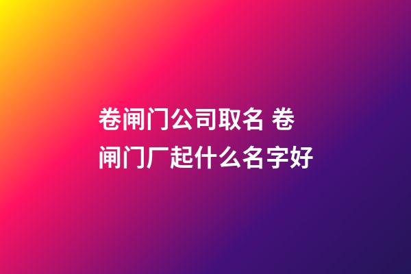 卷闸门公司取名 卷闸门厂起什么名字好-第1张-公司起名-玄机派